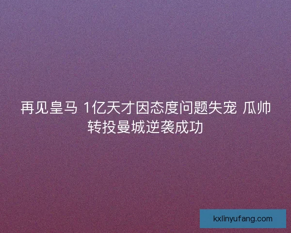 再见皇马 1亿天才因态度问题失宠 瓜帅转投曼城逆袭成功