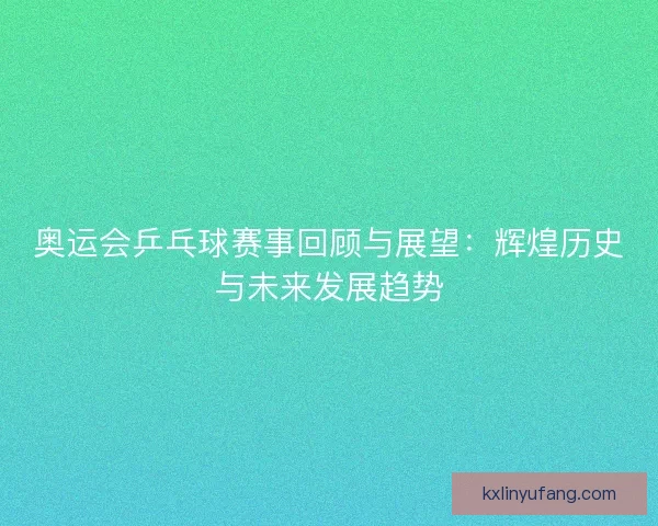 奥运会乒乓球赛事回顾与展望：辉煌历史与未来发展趋势