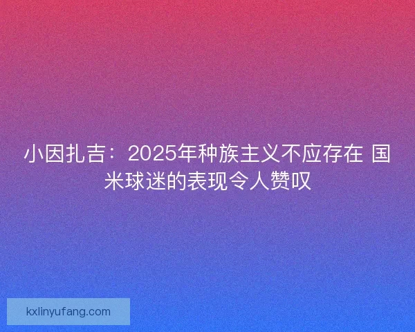小因扎吉:2025年种族主义不应存在 国米球迷的表现令人赞叹 小因扎吉:2025年种族主义不应存在 国米球迷的表现令人赞叹
