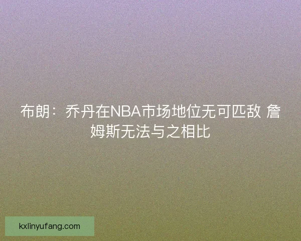 布朗:乔丹在NBA市场地位无可匹敌 詹姆斯无法与之相比 布朗:乔丹在NBA市场地位无可匹敌 詹姆斯无法与之相比