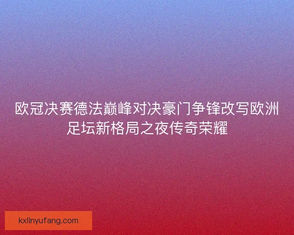 欧冠决赛德法巅峰对决豪门争锋改写欧洲足坛新格局之夜传奇荣耀 欧冠决赛德法巅峰对决豪门争锋改写欧洲足坛新格局之夜传奇荣耀