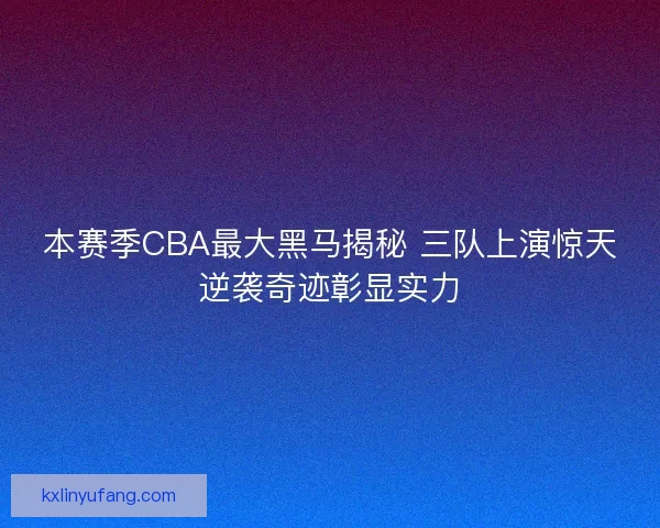 本赛季CBA最大黑马揭秘 三队上演惊天逆袭奇迹彰显实力 本赛季CBA最大黑马揭秘 三队上演惊天逆袭奇迹彰显实力