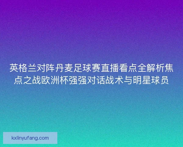 英格兰对阵丹麦足球赛直播看点全解析焦点之战欧洲杯强强对话战术与明星球员