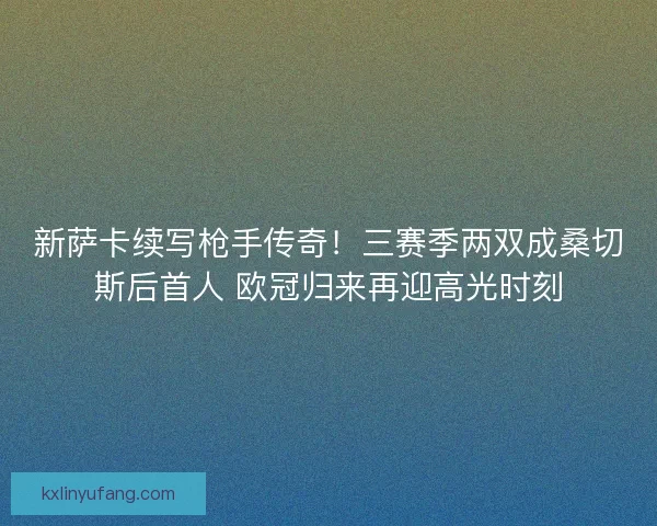 新萨卡续写枪手传奇!三赛季两双成桑切斯后首人 欧冠归来再迎高光时刻 新萨卡续写枪手传奇!三赛季两双成桑切斯后首人 欧冠归来再迎高光时刻