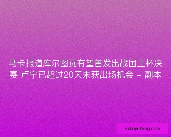 马卡报道库尔图瓦有望首发出战国王杯决赛 卢宁已超过20天未获出场机会 - 副本