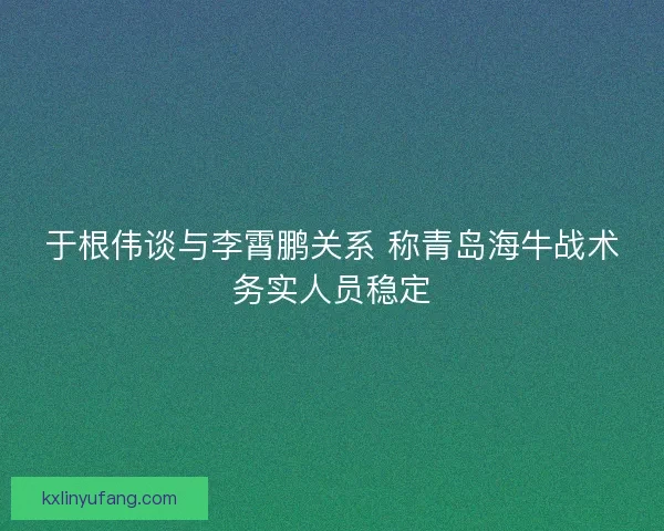 于根伟谈与李霄鹏关系 称青岛海牛战术务实人员稳定