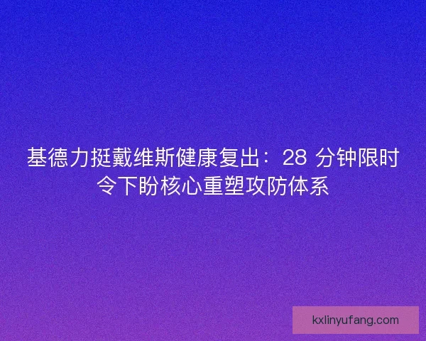 基德力挺戴维斯健康复出:28 分钟限时令下盼核心重塑攻防体系 基德力挺戴维斯健康复出:28 分钟限时令下盼核心重塑攻防体系