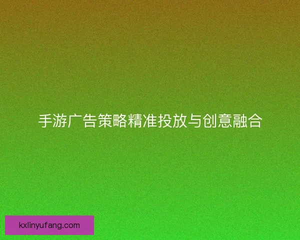 手游广告策略精准投放与创意融合
