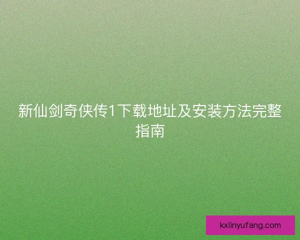 新仙剑奇侠传1下载地址及安装方法完整指南