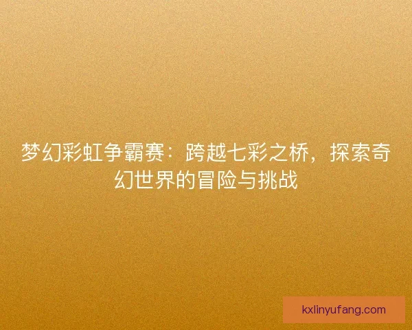 梦幻彩虹争霸赛：跨越七彩之桥，探索奇幻世界的冒险与挑战