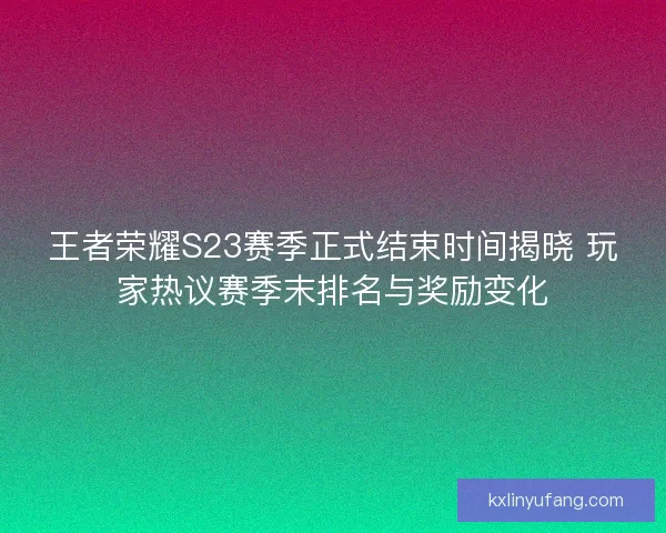 王者荣耀S23赛季正式结束时间揭晓 玩家热议赛季末排名与奖励变化