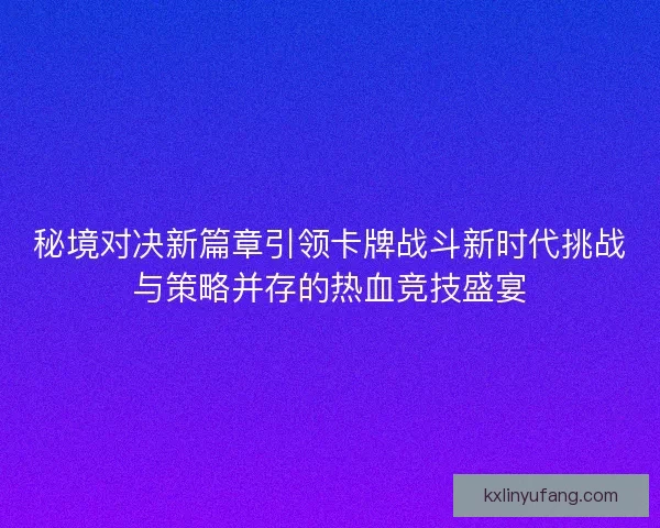 秘境对决新篇章引领卡牌战斗新时代挑战与策略并存的热血竞技盛宴