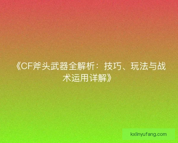 《CF斧头武器全解析：技巧、玩法与战术运用详解》