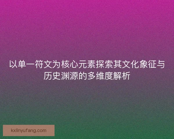 以单一符文为核心元素探索其文化象征与历史渊源的多维度解析