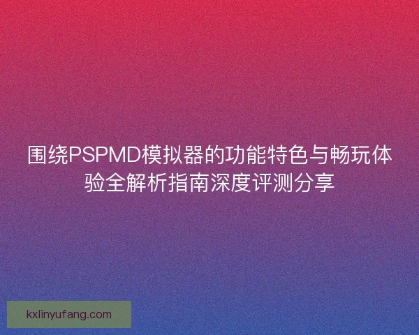 围绕PSPMD模拟器的功能特色与畅玩体验全解析指南深度评测分享