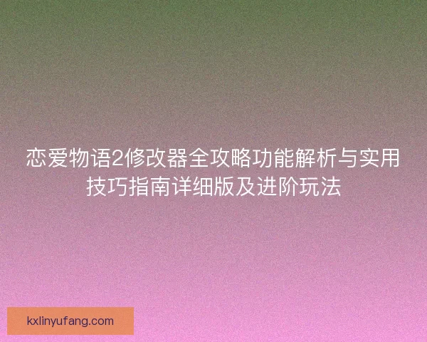 恋爱物语2修改器全攻略功能解析与实用技巧指南详细版及进阶玩法