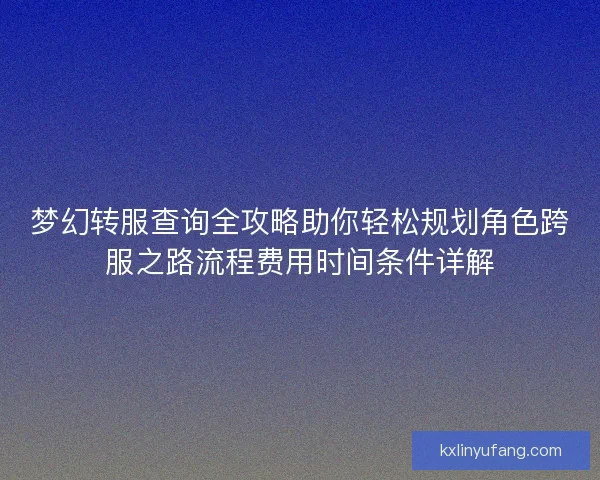梦幻转服查询全攻略助你轻松规划角色跨服之路流程费用时间条件详解
