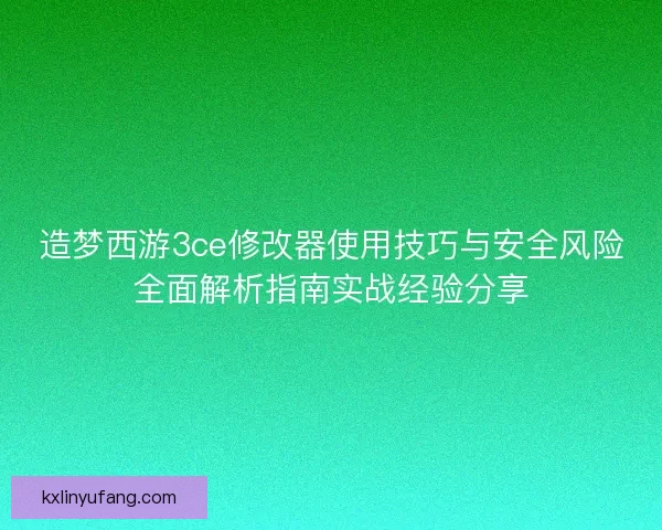 造梦西游3ce修改器使用技巧与安全风险全面解析指南实战经验分享