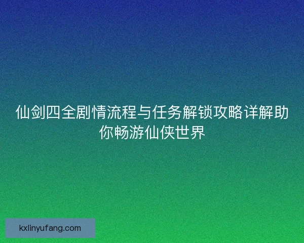 仙剑四全剧情流程与任务解锁攻略详解助你畅游仙侠世界