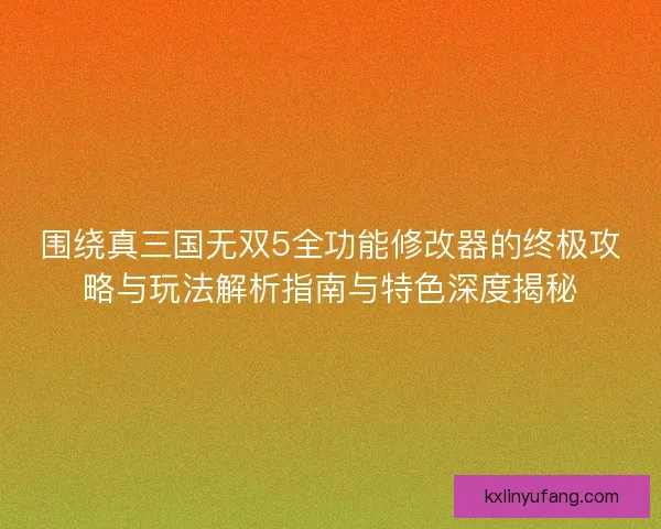 围绕真三国无双5全功能修改器的终极攻略与玩法解析指南与特色深度揭秘