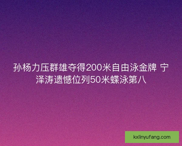 孙杨力压群雄夺得200米自由泳金牌 宁泽涛遗憾位列50米蝶泳第八