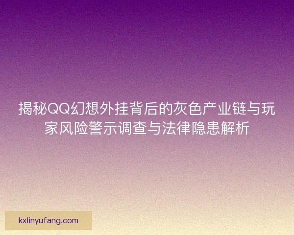 揭秘QQ幻想外挂背后的灰色产业链与玩家风险警示调查与法律隐患解析