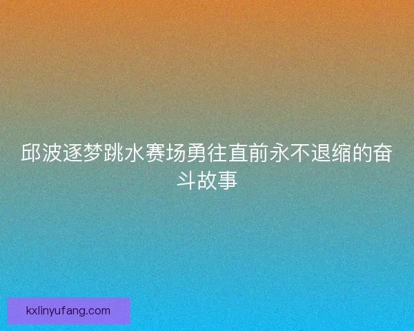 邱波逐梦跳水赛场勇往直前永不退缩的奋斗故事