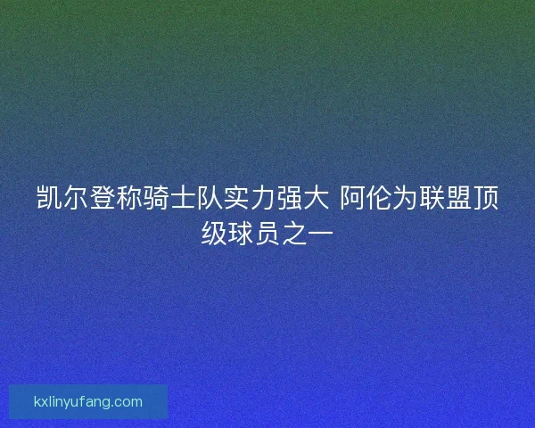 凯尔登称骑士队实力强大 阿伦为联盟顶级球员之一