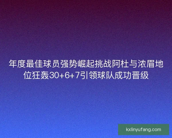 年度最佳球员强势崛起挑战阿杜与浓眉地位狂轰30+6+7引领球队成功晋级