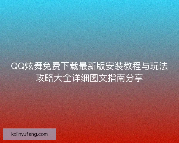 QQ炫舞免费下载最新版安装教程与玩法攻略大全详细图文指南分享