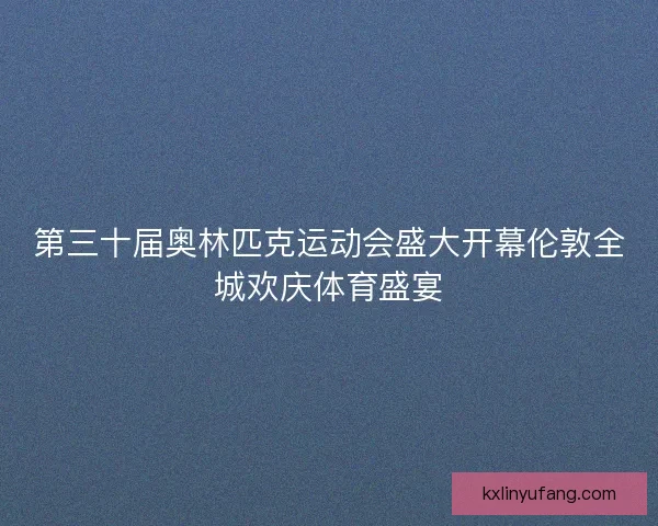 第三十届奥林匹克运动会盛大开幕伦敦全城欢庆体育盛宴