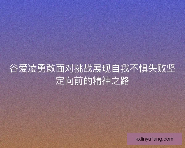 谷爱凌勇敢面对挑战展现自我不惧失败坚定向前的精神之路