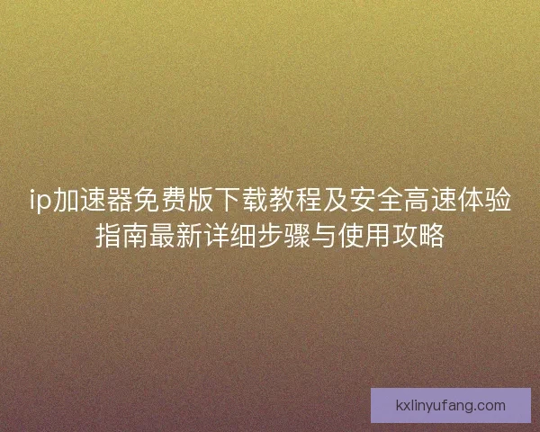 ip加速器免费版下载教程及安全高速体验指南最新详细步骤与使用攻略 ip加速器免费版下载教程及安全高速体验指南最新详细步骤与使用攻略