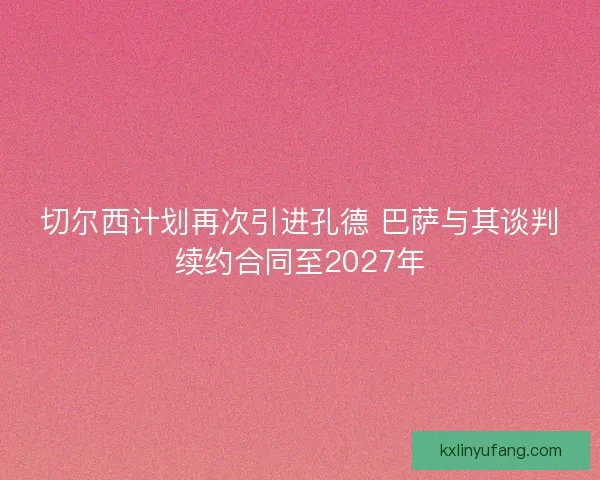 切尔西计划再次引进孔德 巴萨与其谈判续约合同至2027年