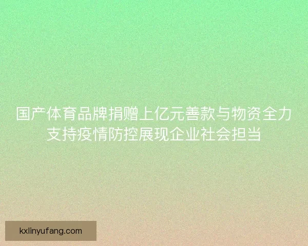 国产体育品牌捐赠上亿元善款与物资全力支持疫情防控展现企业社会担当