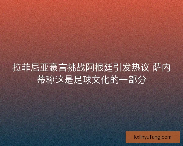 拉菲尼亚豪言挑战阿根廷引发热议 萨内蒂称这是足球文化的一部分 拉菲尼亚豪言挑战阿根廷引发热议 萨内蒂称这是足球文化的一部分