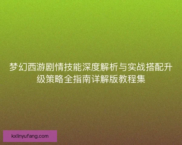 梦幻西游剧情技能深度解析与实战搭配升级策略全指南详解版教程集 梦幻西游剧情技能深度解析与实战搭配升级策略全指南详解版教程集