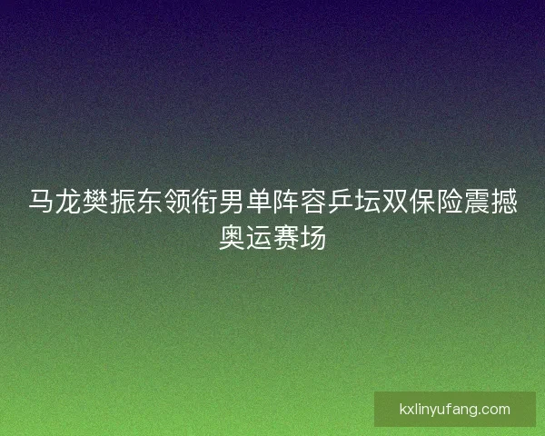 马龙樊振东领衔男单阵容乒坛双保险震撼奥运赛场