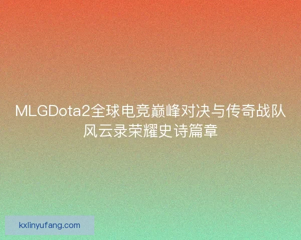 MLGDota2全球电竞巅峰对决与传奇战队风云录荣耀史诗篇章 MLGDota2全球电竞巅峰对决与传奇战队风云录荣耀史诗篇章