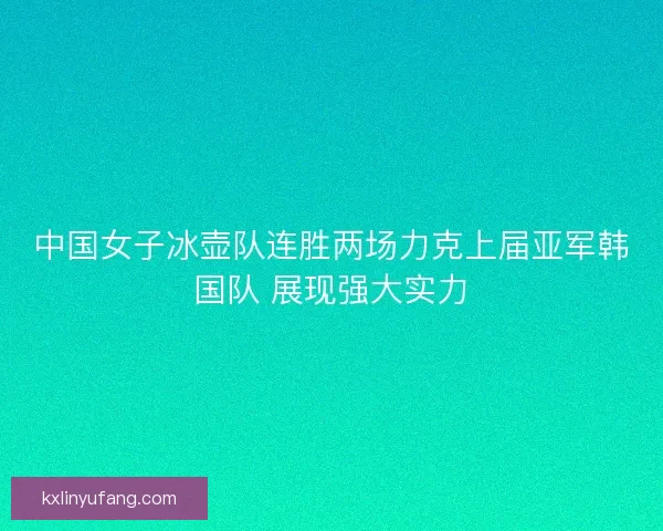 中国女子冰壶队连胜两场力克上届亚军韩国队 展现强大实力