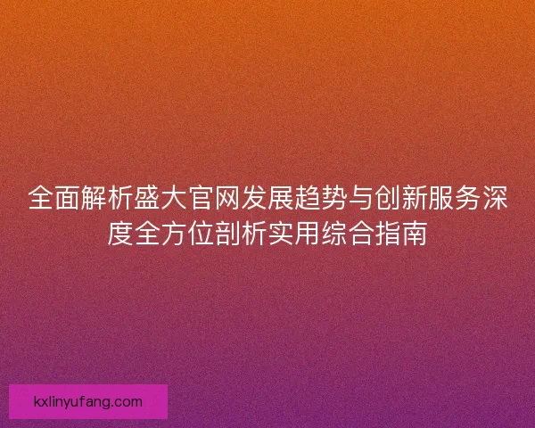 全面解析盛大官网发展趋势与创新服务深度全方位剖析实用综合指南