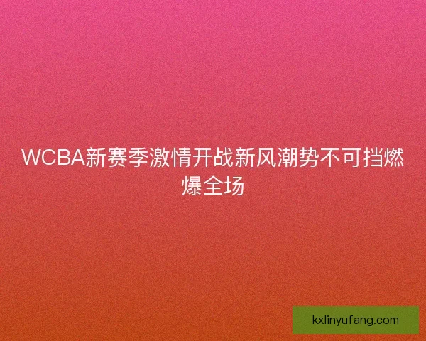 WCBA新赛季激情开战新风潮势不可挡燃爆全场