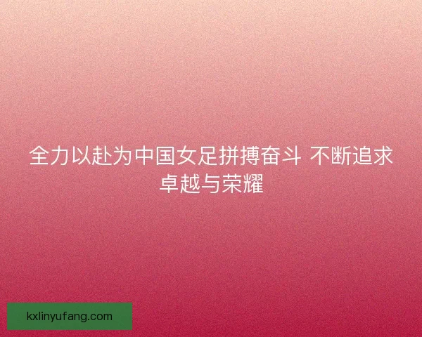 全力以赴为中国女足拼搏奋斗 不断追求卓越与荣耀 全力以赴为中国女足拼搏奋斗 不断追求卓越与荣耀