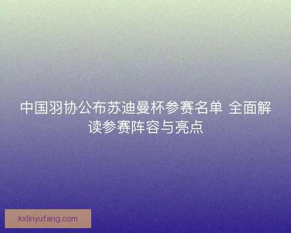 中国羽协公布苏迪曼杯参赛名单 全面解读参赛阵容与亮点