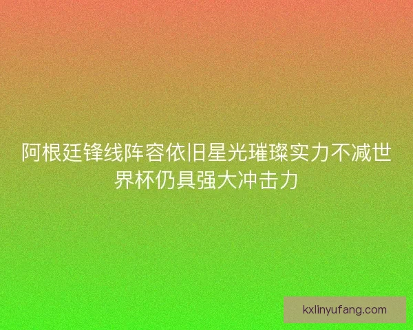 阿根廷锋线阵容依旧星光璀璨实力不减世界杯仍具强大冲击力