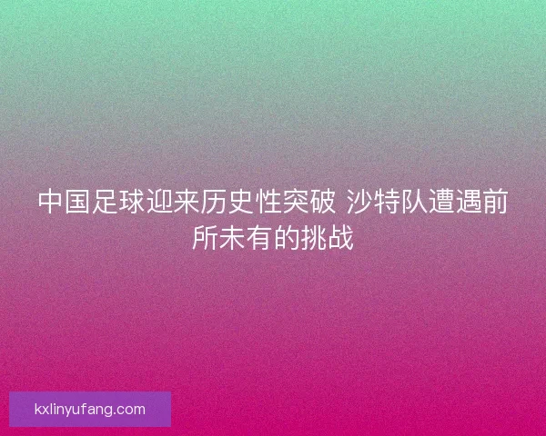 中国足球迎来历史性突破 沙特队遭遇前所未有的挑战