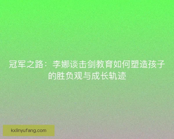冠军之路：李娜谈击剑教育如何塑造孩子的胜负观与成长轨迹