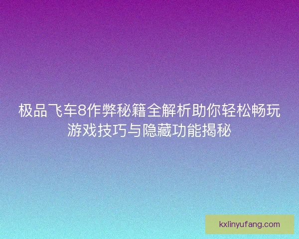 极品飞车8作弊秘籍全解析助你轻松畅玩游戏技巧与隐藏功能揭秘