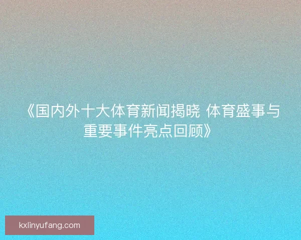 《国内外十大体育新闻揭晓 体育盛事与重要事件亮点回顾》