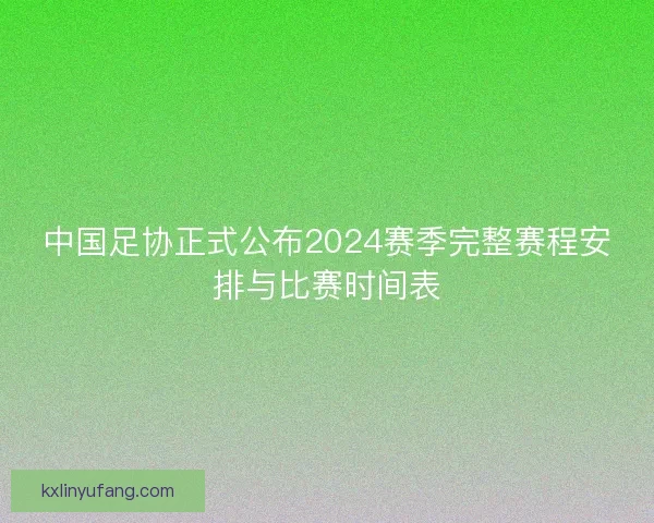 中国足协正式公布2024赛季完整赛程安排与比赛时间表 中国足协正式公布2024赛季完整赛程安排与比赛时间表